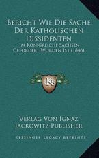 Bericht Wie Die Sache Der Katholischen Dissidenten - Verlag Von Ignaz Jackowitz Publisher
