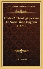 Etudes Archeologiques Sur Le Nord Finno Ougrien (1874) - J R Aspelin