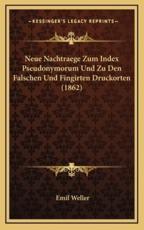 Neue Nachtraege Zum Index Pseudonymorum Und Zu Den Falschen Und Fingirten Druckorten (1862) - Emil Weller