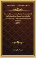 Die in Einer Munchener Handschrift Aufgefundene Erste Lateinische Bersetzung Des Maimonidischen Fuhrers (1875) - Joseph Perles