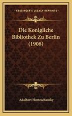 Die Konigliche Bibliothek Zu Berlin (1908) - Adalbert Hortzschansky