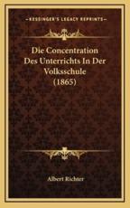 Die Concentration Des Unterrichts in Der Volksschule (1865) - Albert Richter