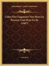 Ueber Den Gegensatz Von Mora Ex Persona Und Mora Ex Re (1867ueber Den Gegensatz Von Mora Ex Persona Und Mora Ex Re (1867) ) - Ernst Birck