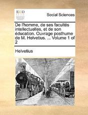 de L'Homme, de Ses Facultes Intellectuelles, Et de Son Education. Ouvrage Posthume de M. Helvetius. ... Volume 1 of 2 - Helvetius