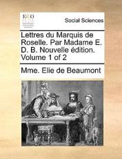 Lettres Du Marquis de Roselle. Par Madame E. D. B. Nouvelle Edition. Volume 1 of 2 - Mme Elie De Beaumont