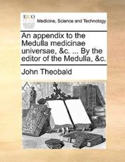 An Appendix to the Medulla Medicinae Universae, &C. ... by the Editor of the Medulla, &C. - John Theobald