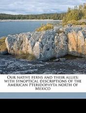 Our Native Ferns and Their Allies; With Synoptical Descriptions of the American Pteridophyta North of Mexico - Lucien Marcus Underwood