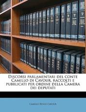 Discorsi Parlamentari del Conte Camillo Di Cavour, Raccolti E Pubblicati Per Ordine Della Camera Dei Deputati - Camillo Benso Cavour