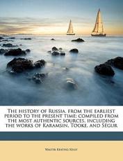 The History of Russia, from the Earliest Period to the Present Time; Compiled from the Most Authentic Sources, Including the Works of Karamsin, Tooke, and S Gur - Walter Keating Kelly