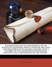 A Dissertation on the Development of the Science of Mechanics; Being a Study of the Chief Contributions of Its Eminent Masters, with a Critique of This Fundamental Mechanical Concepts, and a Bibliography of the Science .. - David Heydorn Ray