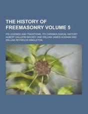 The History of Freemasonry; Its Legends and Traditions, Its Chronological History Volume 5 - Albert Gallatin Mackey