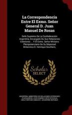 La Correspondencia Entre El Exmo. Senor General D. Juan Manuel de Rosas - Argentina. Ministerio de Relaciones Exte