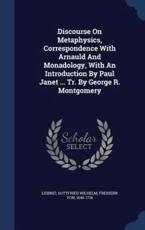 Discourse on Metaphysics, Correspondence with Arnauld and Monadology, with an Introduction by Paul Janet ... Tr. by George R. Montgomery - Leibniz, Gottfried Wilhelm, Freiherr von