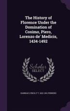 The History of Florence Under the Domination of Cosimo, Piero, Lorenzo de' Medicis, 1434-1492 - Hannah Lynch, F T 1822-1901 Perrens