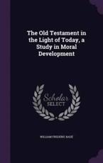 The Old Testament in the Light of Today, a Study in Moral Development - William Frederic Bade