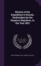 History of the Expedition to Russia, Undertaken by the Emperor Napoleon, in the Year 1812 - Philippe-Paul Segur