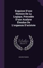 Esquisse D'Une Histoire de La Logique, Precedee D'Une Analyse Etendue de L'Organum D'Aristote - Adolphe Franck