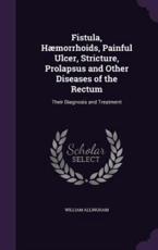 Fistula, Haemorrhoids, Painful Ulcer, Stricture, Prolapsus and Other Diseases of the Rectum - William Allingham