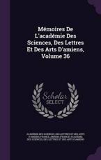 Memoires de L'Academie Des Sciences, Des Lettres Et Des Arts D'Amiens, Volume 36 - Acadï¿½ï¿½mie Des Sciences, Des Lettres Et D
