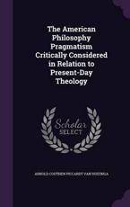 The American Philosophy Pragmatism Critically Considered in Relation to Present-Day Theology - Arnold Couthen Piccardt Van Huizinga