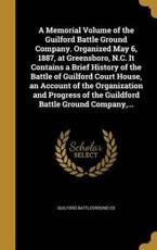 A Memorial Volume of the Guilford Battle Ground Company. Organized May 6, 1887, at Greensboro, N.C. It Contains a Brief History of the Battle of Guilford Court House, an Account of the Organization and Progress of the Guildford Battle Ground Company, ...