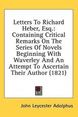 Letters to Richard Heber, Esq.: Containing Critical Remarks on the Series of Novels Beginning with Waverley and an Attempt to As - Adolphus, John Leycester