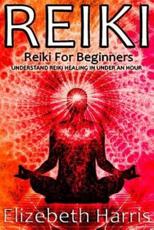Reiki: Reiki for Beginners: Understand Reiki Healing in Under an Hour Elizebeth Harris Author
