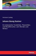 Johann Georg Kastner: Ein elsässischer Tondichter, Theoretiker, und Musikforscher, sein Werden und Wirken